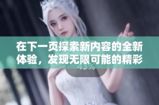 在下一页探索新内容的全新体验，发现无限可能的精彩世界