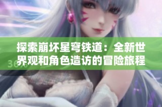 探索崩坏星穹铁道：全新世界观和角色造访的冒险旅程