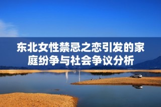 东北女性禁忌之恋引发的家庭纷争与社会争议分析