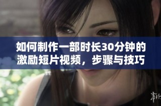 如何制作一部时长30分钟的激励短片视频，步骤与技巧全解析