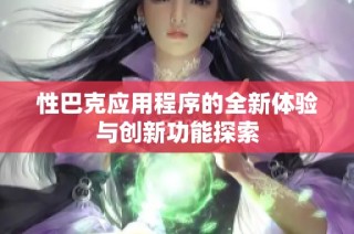 性巴克应用程序的全新体验与创新功能探索
