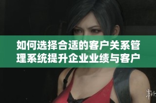 如何选择合适的客户关系管理系统提升企业业绩与客户满意度