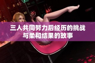 三人共同努力后经历的挑战与柔和结果的故事