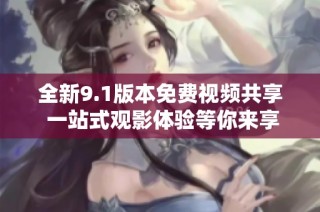 全新9.1版本免费视频共享 一站式观影体验等你来享受