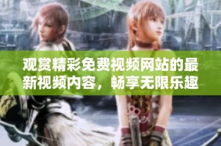 观赏精彩免费视频网站的最新视频内容，畅享无限乐趣与精彩时光