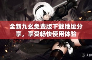 全新九幺免费版下载地址分享，享受畅快使用体验