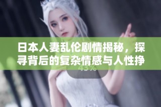 日本人妻乱伦剧情揭秘，探寻背后的复杂情感与人性挣扎