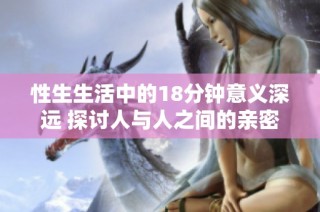 性生生活中的18分钟意义深远 探讨人与人之间的亲密关系