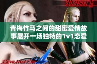 青梅竹马之间的甜蜜爱情故事展开一场独特的1v1恋爱之旅
