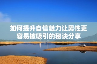 如何提升自信魅力让男性更容易被吸引的秘诀分享