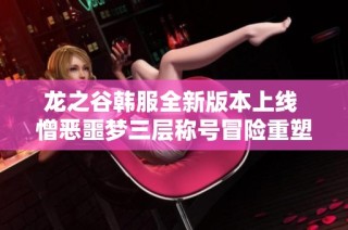 龙之谷韩服全新版本上线 憎恶噩梦三层称号冒险重塑梦幻体验