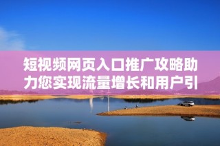 短视频网页入口推广攻略助力您实现流量增长和用户引流技巧