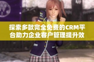 探索多款完全免费的CRM平台助力企业客户管理提升效率
