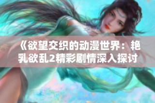 《欲望交织的动漫世界：艳乳欲乱2精彩剧情深入探讨》