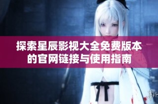 探索星辰影视大全免费版本的官网链接与使用指南