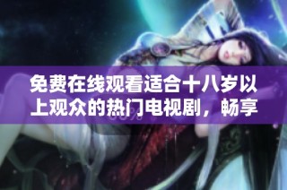 免费在线观看适合十八岁以上观众的热门电视剧，畅享精彩内容与剧情体验