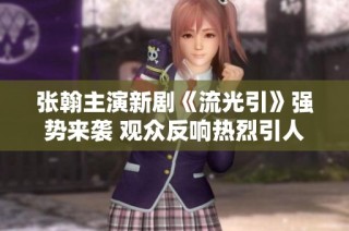 张翰主演新剧《流光引》强势来袭 观众反响热烈引人关注