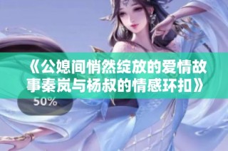 《公媳间悄然绽放的爱情故事秦岚与杨叔的情感环扣》
