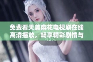 免费看天美麻花电视剧在线高清播放，畅享精彩剧情与搞笑瞬间