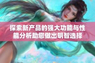探索新产品的强大功能与性能分析助您做出明智选择