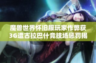 魔兽世界怀旧服玩家作弊获3G遭古拉巴什竞技场惩罚揭秘