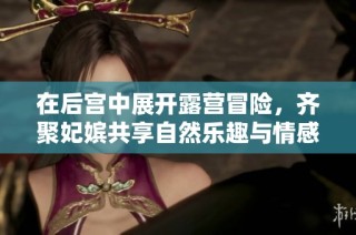 在后宫中展开露营冒险，齐聚妃嫔共享自然乐趣与情感碰撞