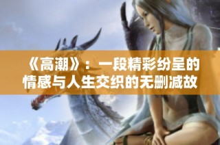 《高潮》：一段精彩纷呈的情感与人生交织的无删减故事探索之旅