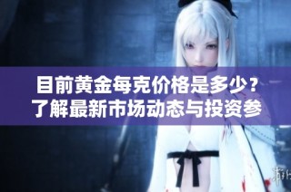 目前黄金每克价格是多少？了解最新市场动态与投资参考。