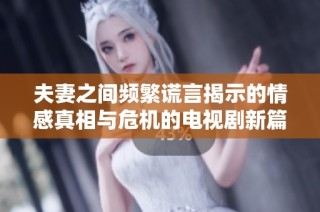 夫妻之间频繁谎言揭示的情感真相与危机的电视剧新篇章