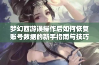 梦幻西游误操作后如何恢复账号数据的新手指南与技巧分享