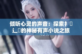 倾听心灵的声音：探索扌喿辶畐的神秘有声小说之旅