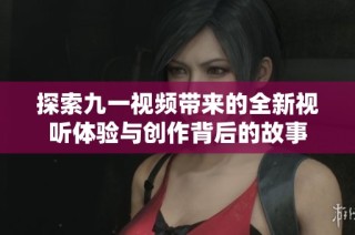 探索九一视频带来的全新视听体验与创作背后的故事