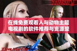 在线免费观看人与动物主题电视剧的软件推荐与资源整理