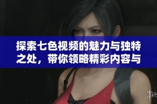 探索七色视频的魅力与独特之处，带你领略精彩内容与无限可能