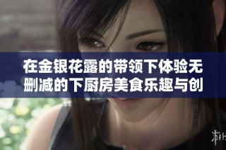 在金银花露的带领下体验无删减的下厨房美食乐趣与创意烹饪指南