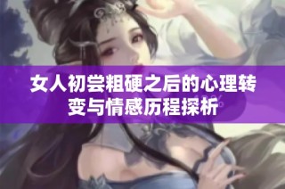 女人初尝粗硬之后的心理转变与情感历程探析