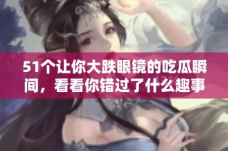 51个让你大跌眼镜的吃瓜瞬间，看看你错过了什么趣事