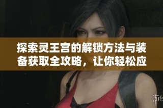 探索灵王宫的解锁方法与装备获取全攻略，让你轻松应对神秘挑战