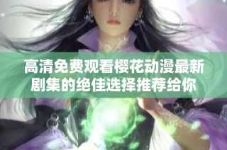 高清免费观看樱花动漫最新剧集的绝佳选择推荐给你