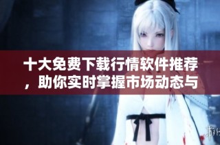 十大免费下载行情软件推荐，助你实时掌握市场动态与趋势