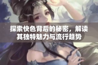 探索快色背后的秘密，解读其独特魅力与流行趋势