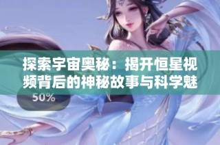 探索宇宙奥秘：揭开恒星视频背后的神秘故事与科学魅力