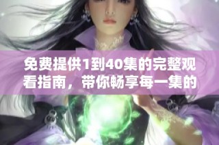 免费提供1到40集的完整观看指南，带你畅享每一集的精彩内容