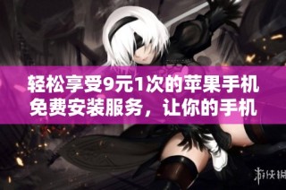 轻松享受9元1次的苹果手机免费安装服务，让你的手机焕然一新