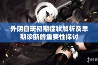 外阴白斑初期症状解析及早期诊断的重要性探讨