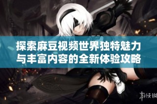 探索麻豆视频世界独特魅力与丰富内容的全新体验攻略