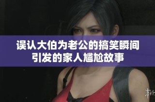误认大伯为老公的搞笑瞬间引发的家人尴尬故事