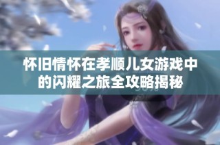 怀旧情怀在孝顺儿女游戏中的闪耀之旅全攻略揭秘