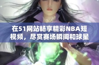在51网站畅享精彩NBA短视频，尽赏赛场瞬间和球星风采