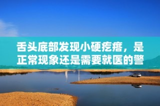 舌头底部发现小硬疙瘩，是正常现象还是需要就医的警示信号